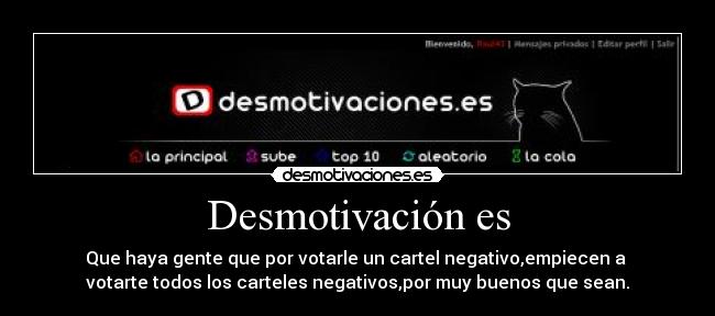 Desmotivación es - Que haya gente que por votarle un cartel negativo,empiecen a
votarte todos los carteles negativos,por muy buenos que sean.