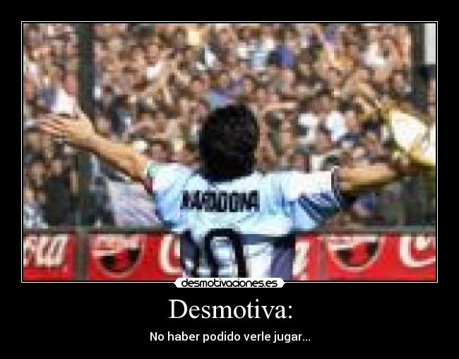 Desmotiva: - No haber podido verle jugar...