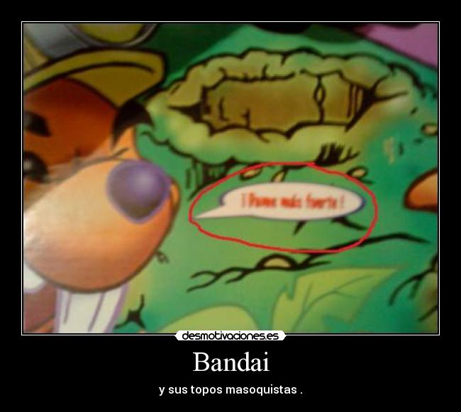 Bandai - y sus topos masoquistas .