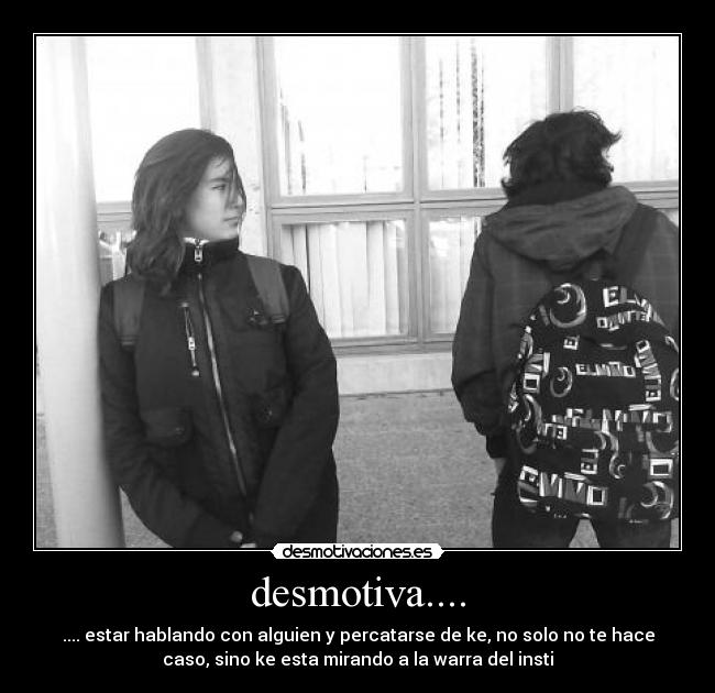 desmotiva.... - .... estar hablando con alguien y percatarse de ke, no solo no te hace
caso, sino ke esta mirando a la warra del insti