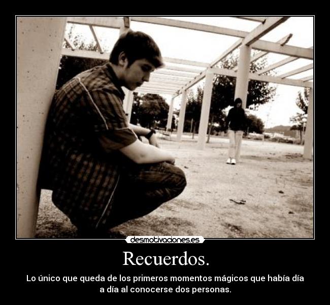 Recuerdos. - Lo único que queda de los primeros momentos mágicos que había día
a día al conocerse dos personas.