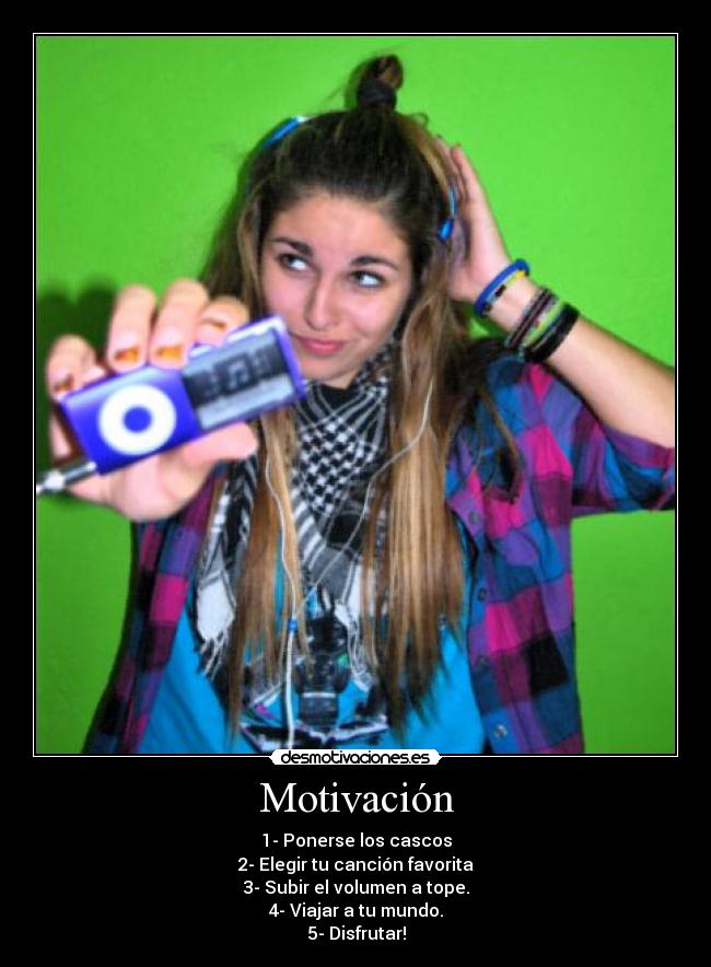 Motivación - 1- Ponerse los cascos
2- Elegir tu canción favorita
3- Subir el volumen a tope.
4- Viajar a tu mundo.
5- Disfrutar!