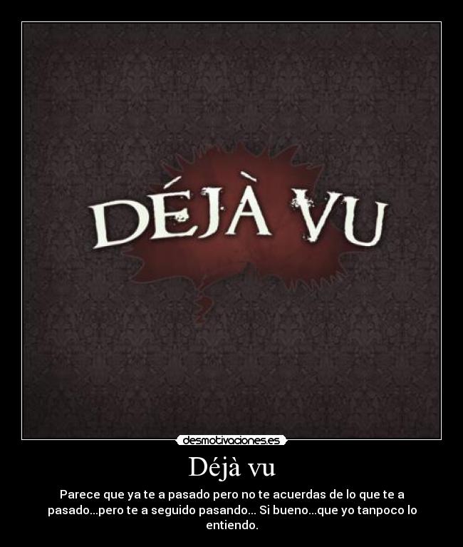 Déjà vu - Parece que ya te a pasado pero no te acuerdas de lo que te a
pasado...pero te a seguido pasando... Si bueno...que yo tanpoco lo
entiendo.