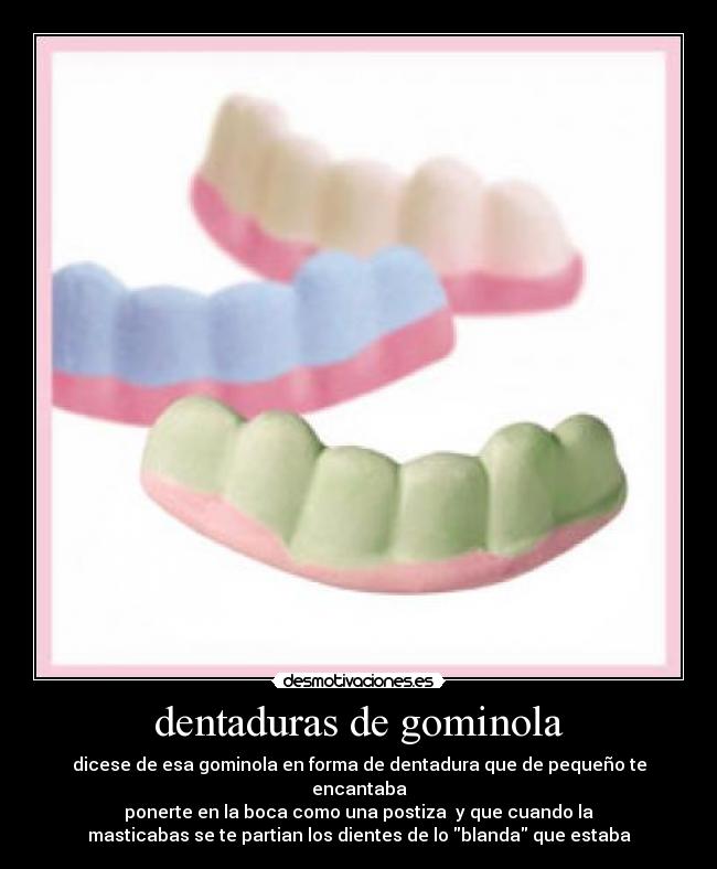 dentaduras de gominola - dicese de esa gominola en forma de dentadura que de pequeño te encantaba
ponerte en la boca como una postiza y que cuando la
masticabas se te partian los dientes de lo blanda que estaba