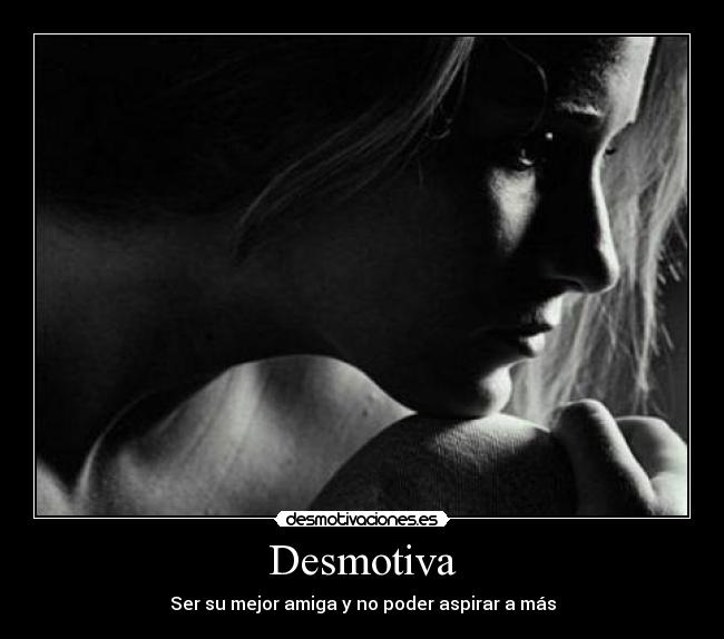 Desmotiva - Ser su mejor amiga y no poder aspirar a más