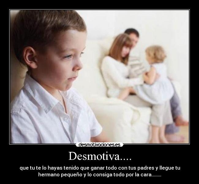 Desmotiva.... - que tu te lo hayas tenido que ganar todo con tus padres y llegue tu
hermano pequeño y lo consiga todo por la cara........
