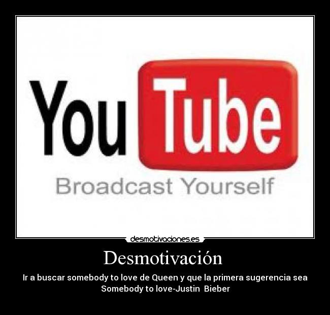 Desmotivación - Ir a buscar somebody to love de Queen y que la primera sugerencia sea
Somebody to love-Justin Bieber