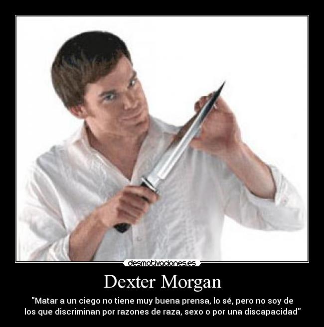 Dexter Morgan - Matar a un ciego no tiene muy buena prensa, lo sé, pero no soy de
los que discriminan por razones de raza, sexo o por una discapacidad