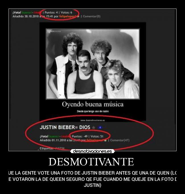 DESMOTIVANTE  - QUE LA GENTE VOTE UNA FOTO DE JUSTIN BIEBER ANTES QE UNA DE QUEN (LOS
QE VOTARON LA DE QUEEN SEGURO QE FUE CUANDO ME QUEJE EN LA FOTO DE
JUSTIN)