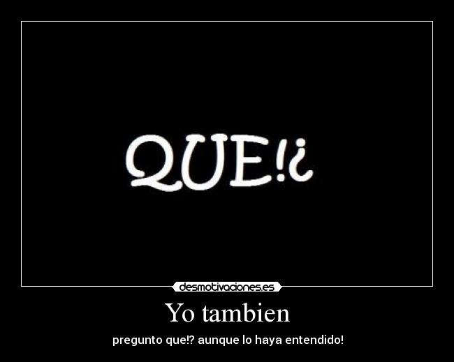 Yo tambien - pregunto que!? aunque lo haya entendido!