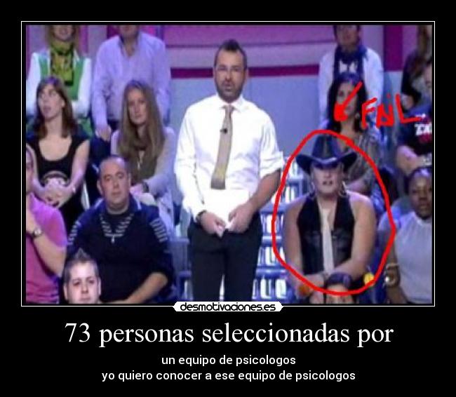 73 personas seleccionadas por - un equipo de psicologos
yo quiero conocer a ese equipo de psicologos