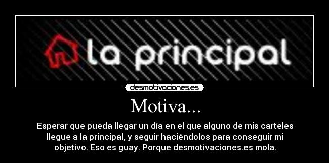 Motiva... - Esperar que pueda llegar un día en el que alguno de mis carteles
llegue a la principal, y seguir haciéndolos para conseguir mi
objetivo. Eso es guay. Porque desmotivaciones.es mola.