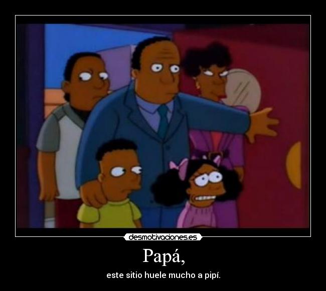 Papá, - este sitio huele mucho a pipí.