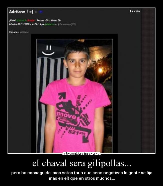 el chaval sera gilipollas... - pero ha conseguido mas votos (aun que sean negativos la gente se fijo
mas en el) que en otros muchos...