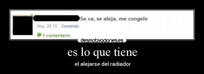 es lo que tiene - el alejarse del radiador