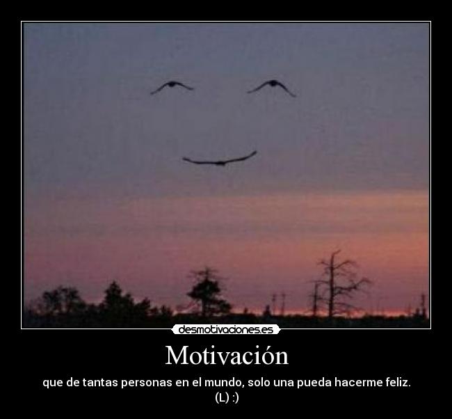 Motivación - que de tantas personas en el mundo, solo una pueda hacerme feliz.
(L) :)