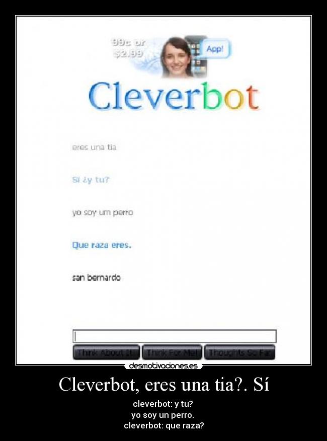 Cleverbot, eres una tia?. Sí - cleverbot: y tu? 
yo soy un perro. 
cleverbot: que raza?