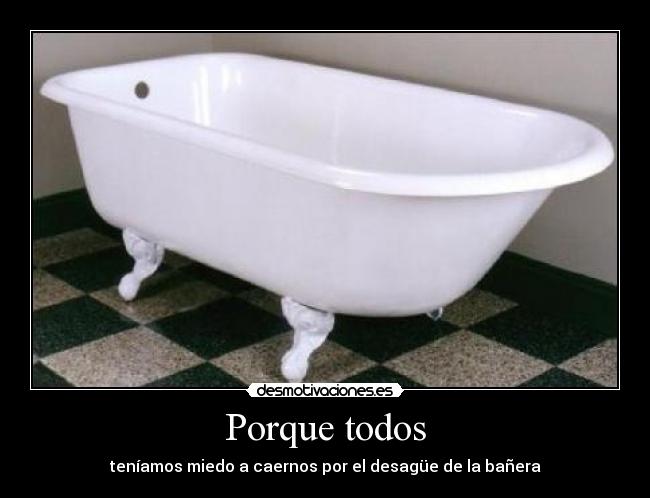 Porque todos - teníamos miedo a caernos por el desagüe de la bañera