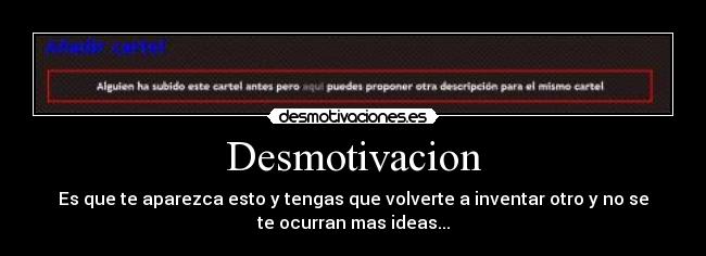 Desmotivacion - Es que te aparezca esto y tengas que volverte a inventar otro y no se
te ocurran mas ideas...