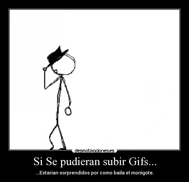 Si Se pudieran subir Gifs... - ...Estarian sorprendidos por como baila el monigote.