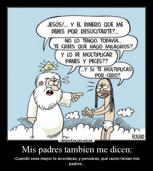 Mis padres tambien me dicen: - -Cuando seas mayor te acordaras, y pensaras, que razon tenian mis padres...