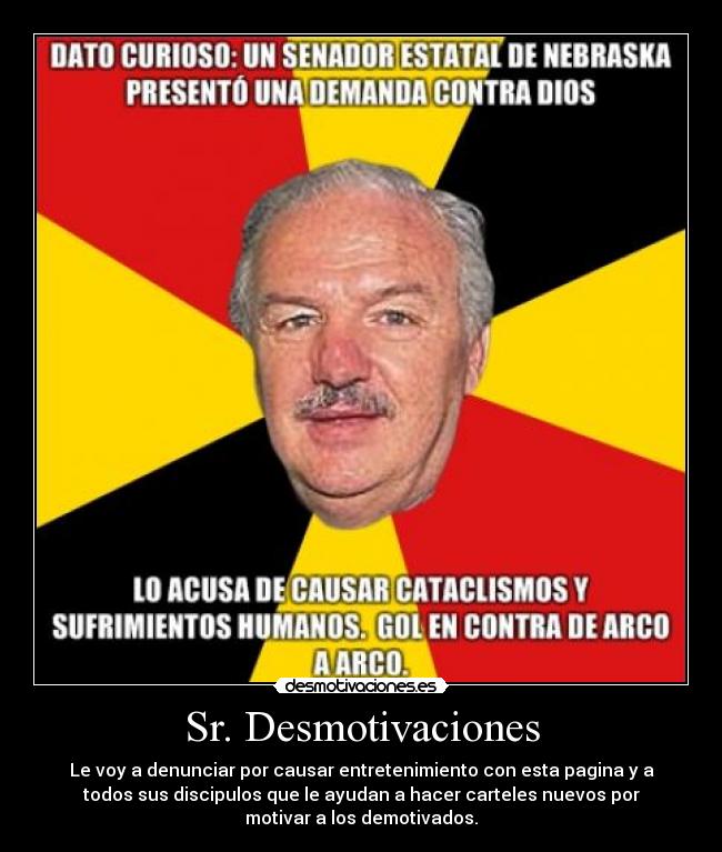 Sr. Desmotivaciones - Le voy a denunciar por causar entretenimiento con esta pagina y a
todos sus discipulos que le ayudan a hacer carteles nuevos por
motivar a los demotivados.
