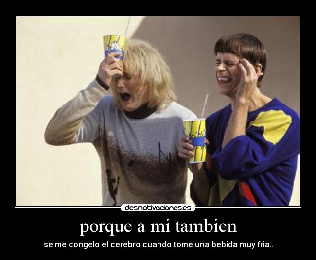 porque a mi tambien - se me congelo el cerebro cuando tome una bebida muy fria..