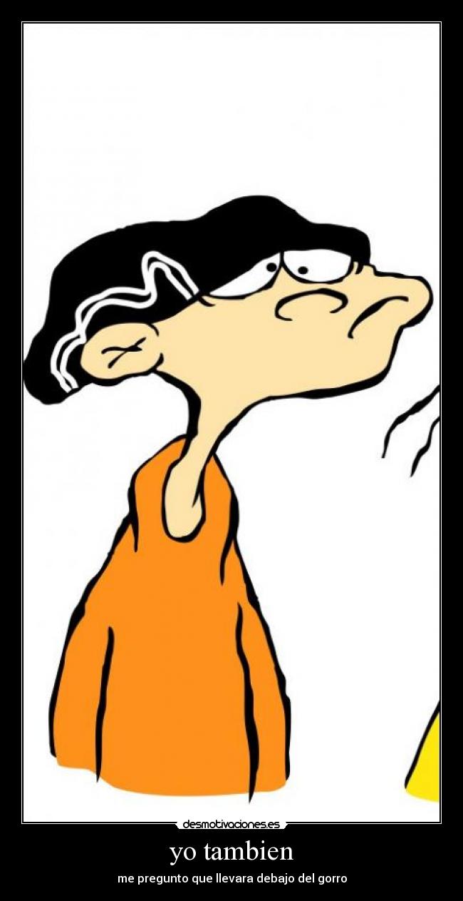 yo tambien - me pregunto que llevara debajo del gorro