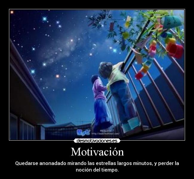 Motivación - Quedarse anonadado mirando las estrellas largos minutos, y perder la
noción del tiempo.