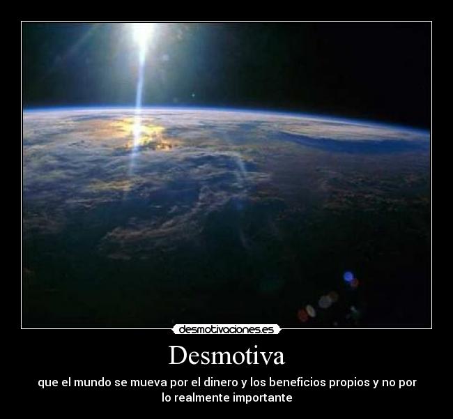 Desmotiva - que el mundo se mueva por el dinero y los beneficios propios y no por
lo realmente importante