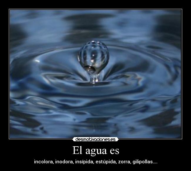 El agua es - incolora, inodora, insípida, estúpida, zorra, gilipollas....
