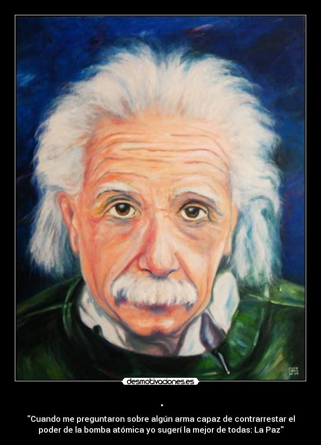 . - Cuando me preguntaron sobre algún arma capaz de contrarrestar el
poder de la bomba atómica yo sugerí la mejor de todas: La Paz