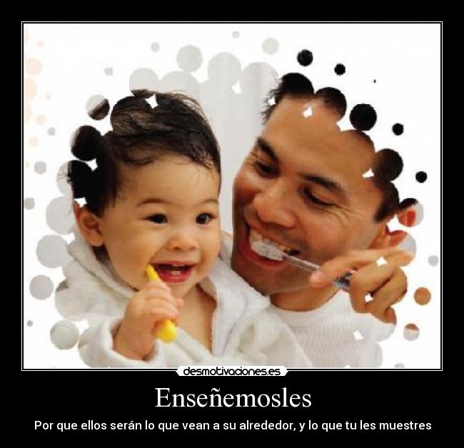 Enseñemosles - Por que ellos serán lo que vean a su alrededor, y lo que tu les muestres