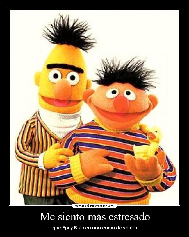 Me siento más estresado - que Epi y Blas en una cama de velcro