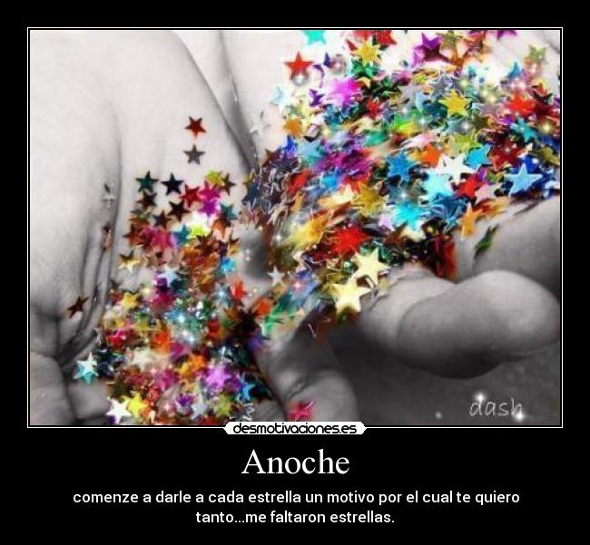 Anoche - comenze a darle a cada estrella un motivo por el cual te quiero
tanto...me faltaron estrellas.