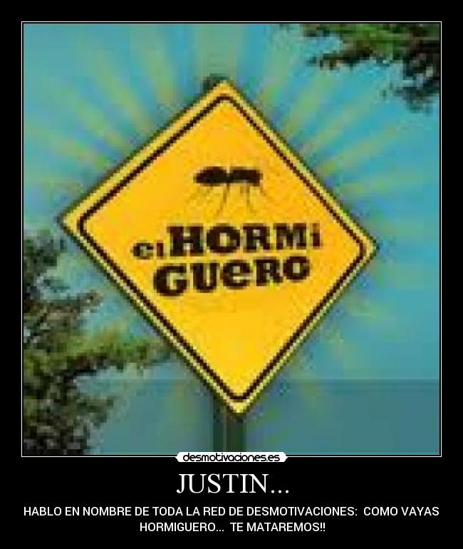 JUSTIN... - TE HABLO EN NOMBRE DE TODA LA RED DE DESMOTIVACIONES: COMO VAYAS AL
HORMIGUERO... TE MATAREMOS!!