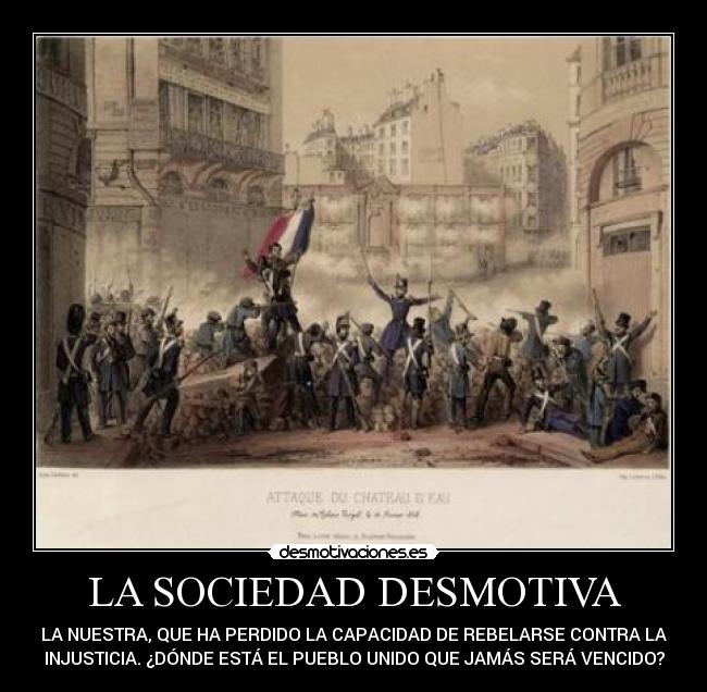 LA SOCIEDAD DESMOTIVA - LA NUESTRA, QUE HA PERDIDO LA CAPACIDAD DE REBELARSE CONTRA LA
INJUSTICIA. ¿DÓNDE ESTÁ EL PUEBLO UNIDO QUE JAMÁS SERÁ VENCIDO?