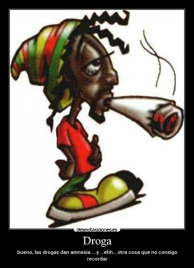Droga - bueno, las drogas dan amnesia ... y ...ehh... otra cosa que no consigo recordar