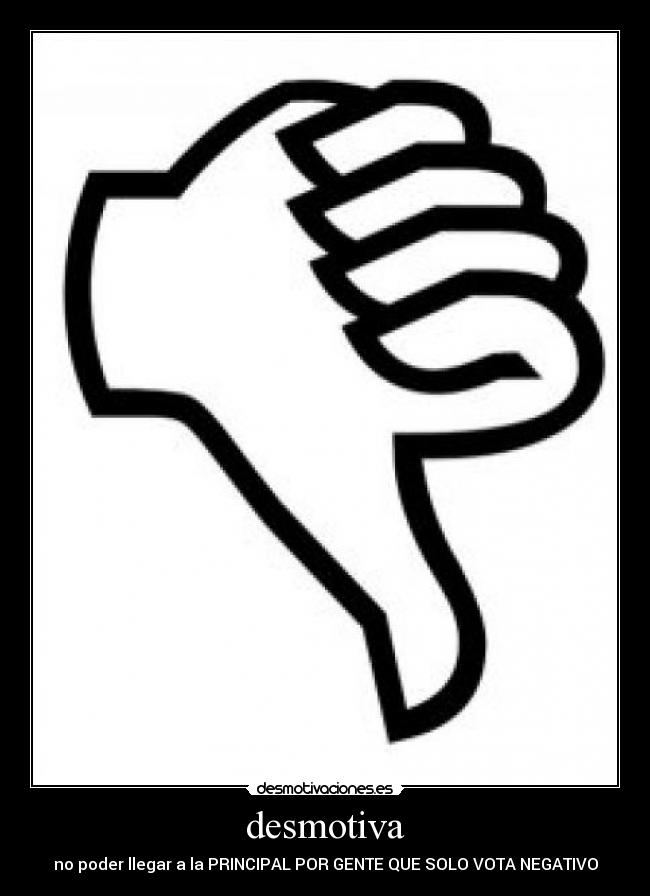 desmotiva - no poder llegar a la PRINCIPAL POR GENTE QUE SOLO VOTA NEGATIVO