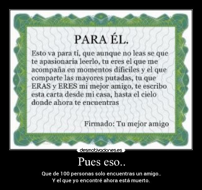 Pues eso.. - Que de 100 personas solo encuentras un amigo..
Y el que yo encontré ahora está muerto.