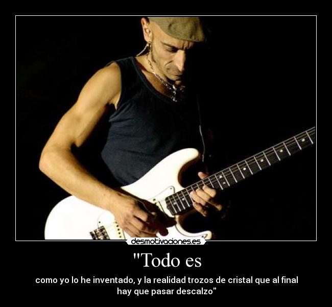 Todo es - como yo lo he inventado, y la realidad trozos de cristal que al final
hay que pasar descalzo