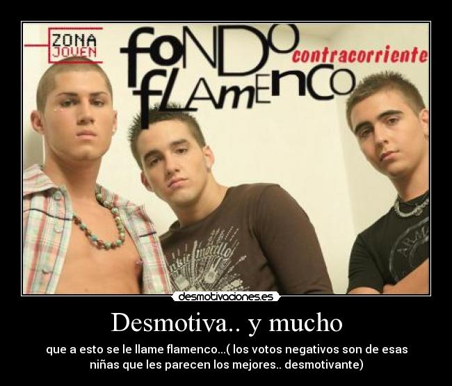 Desmotiva.. y mucho - que a esto se le llame flamenco...( los votos negativos son de esas
niñas que les parecen los mejores.. desmotivante)