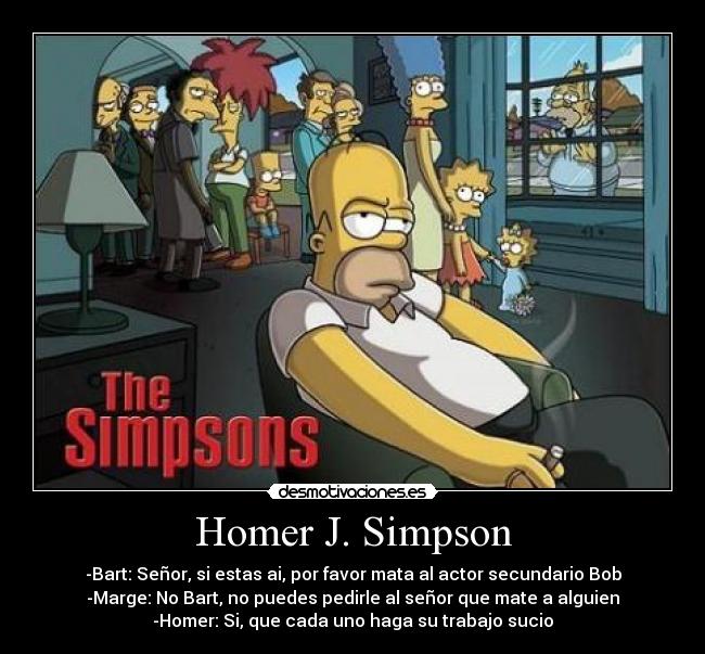 Homer J. Simpson - -Bart: Señor, si estas ai, por favor mata al actor secundario Bob
-Marge: No Bart, no puedes pedirle al señor que mate a alguien
-Homer: Si, que cada uno haga su trabajo sucio