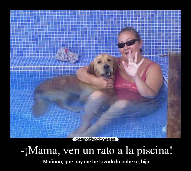 -¡Mama, ven un rato a la piscina! -