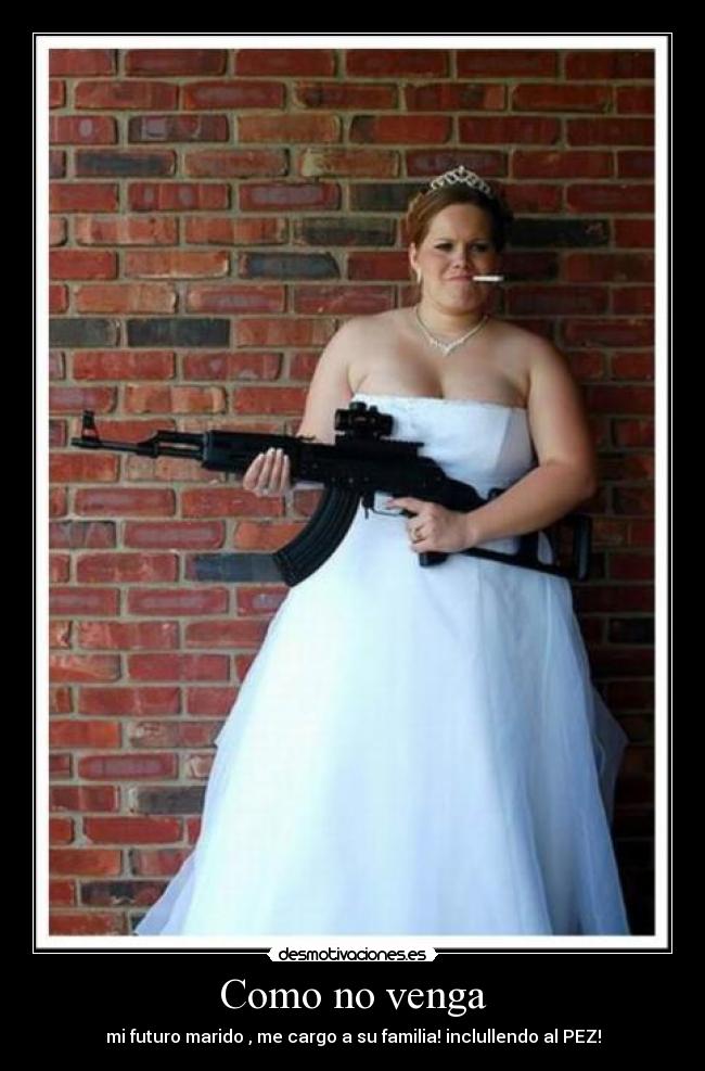 Como no venga - mi futuro marido , me cargo a su familia! inclullendo al PEZ!