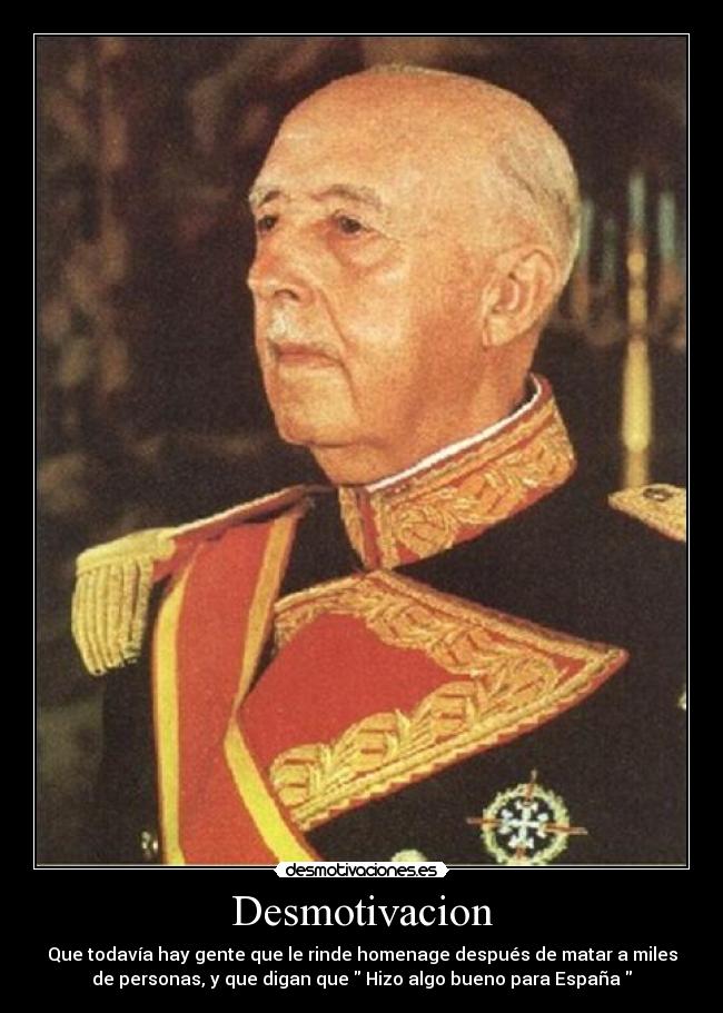 Desmotivacion - Que todavía hay gente que le rinde homenage después de matar a miles
de personas, y que digan que Hizo algo bueno para España