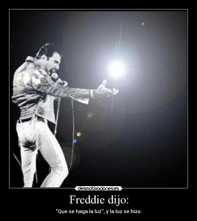 Freddie dijo: - Que se haga la luz, y la luz se hizo.