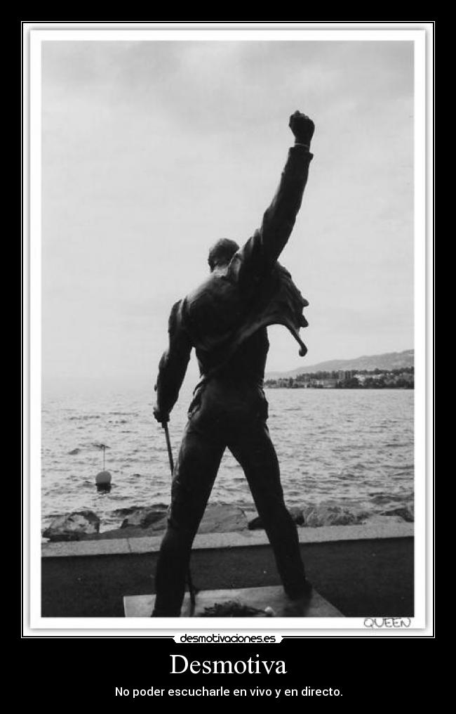 Desmotiva - No poder escucharle en vivo y en directo.