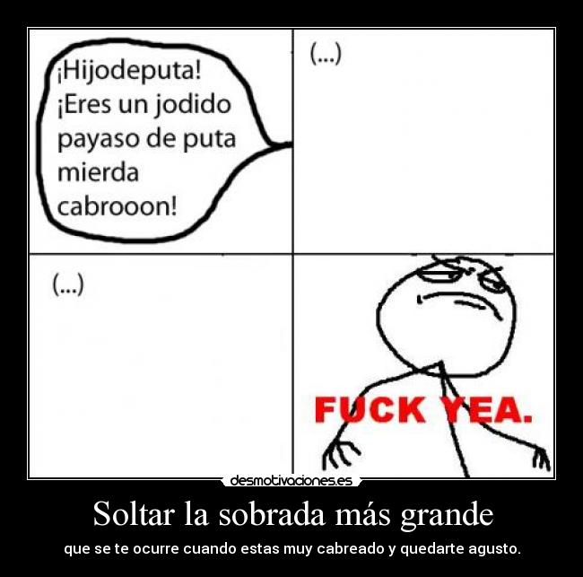 Soltar la sobrada más grande - que se te ocurre cuando estas muy cabreado y quedarte agusto.