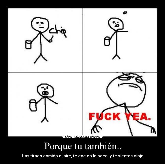 Porque tu también.. - Has tirado comida al aire, te cae en la boca, y te sientes ninja